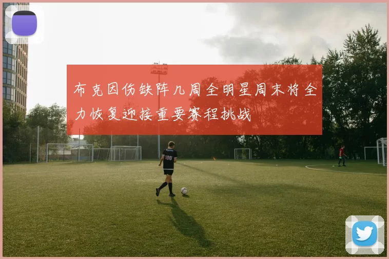 布克因伤缺阵几周全明星周末将全力恢复迎接重要赛程挑战