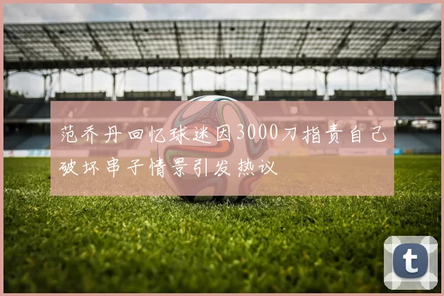 范乔丹回忆球迷因3000刀指责自己破坏串子情景引发热议