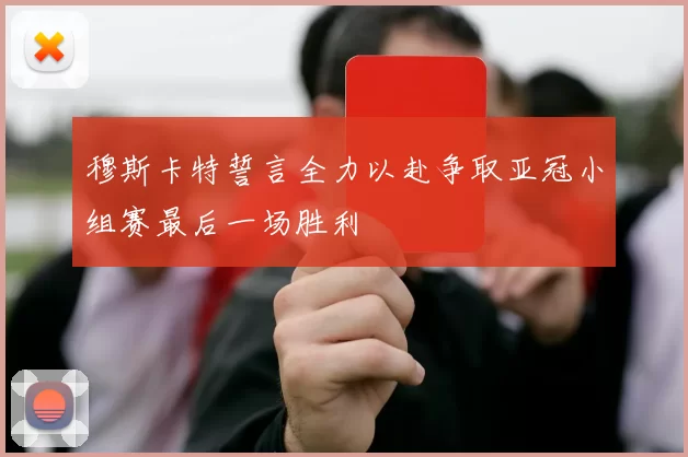 穆斯卡特誓言全力以赴争取亚冠小组赛最后一场胜利