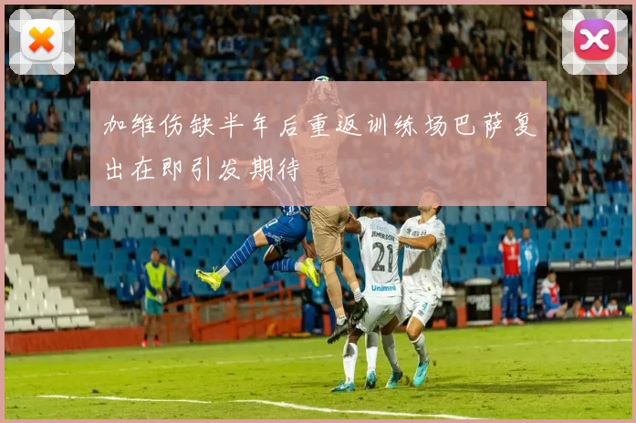 加维伤缺半年后重返训练场巴萨复出在即引发期待