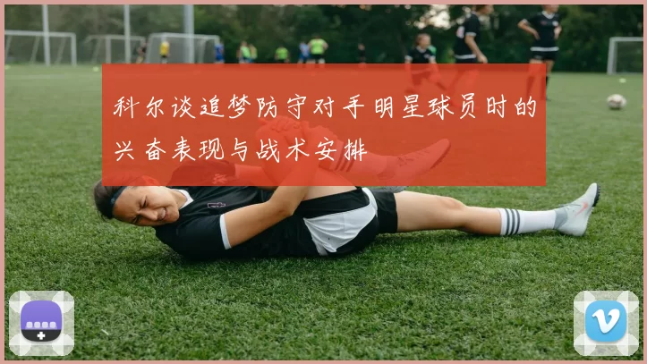 科尔谈追梦防守对手明星球员时的兴奋表现与战术安排
