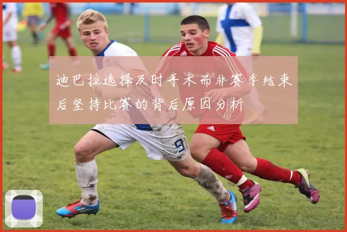 迪巴拉选择及时手术而非赛季结束后坚持比赛的背后原因分析