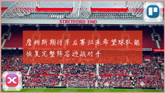 詹姆斯期待季后赛归来希望球队能恢复完整阵容迎战对手