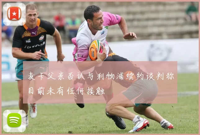 麦卡父亲否认与利物浦续约谈判称目前未有任何接触