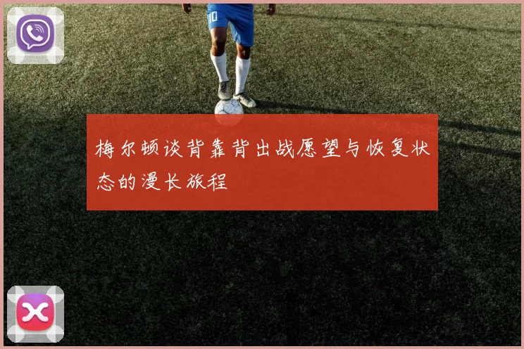 梅尔顿谈背靠背出战愿望与恢复状态的漫长旅程