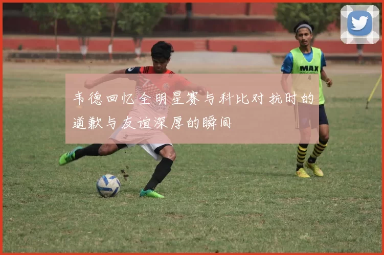 韦德回忆全明星赛与科比对抗时的道歉与友谊深厚的瞬间