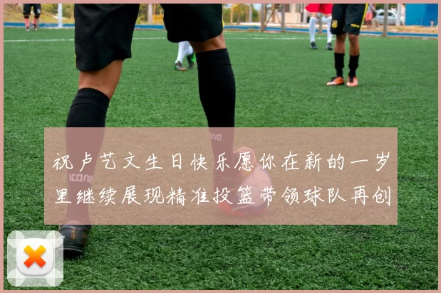 祝卢艺文生日快乐愿你在新的一岁里继续展现精准投篮带领球队再创辉煌成就