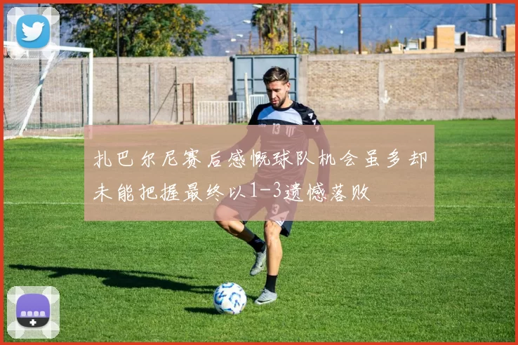 扎巴尔尼赛后感慨球队机会虽多却未能把握最终以1-3遗憾落败