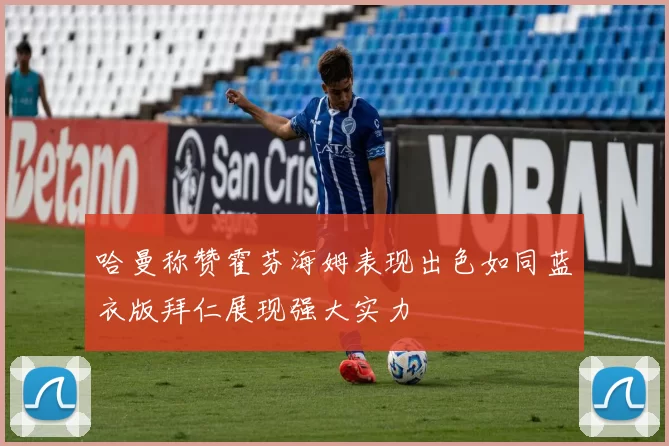 哈曼称赞霍芬海姆表现出色如同蓝衣版拜仁展现强大实力