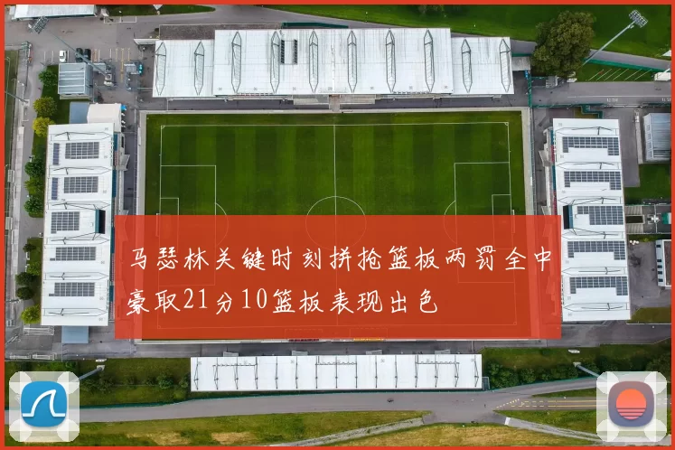马瑟林关键时刻拼抢篮板两罚全中豪取21分10篮板表现出色