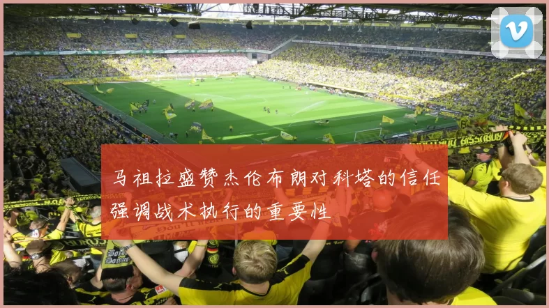 马祖拉盛赞杰伦布朗对科塔的信任强调战术执行的重要性