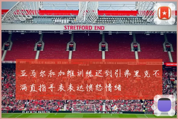 亚马尔和加维训练迟到引弗里克不满直指手表表达愤怒情绪