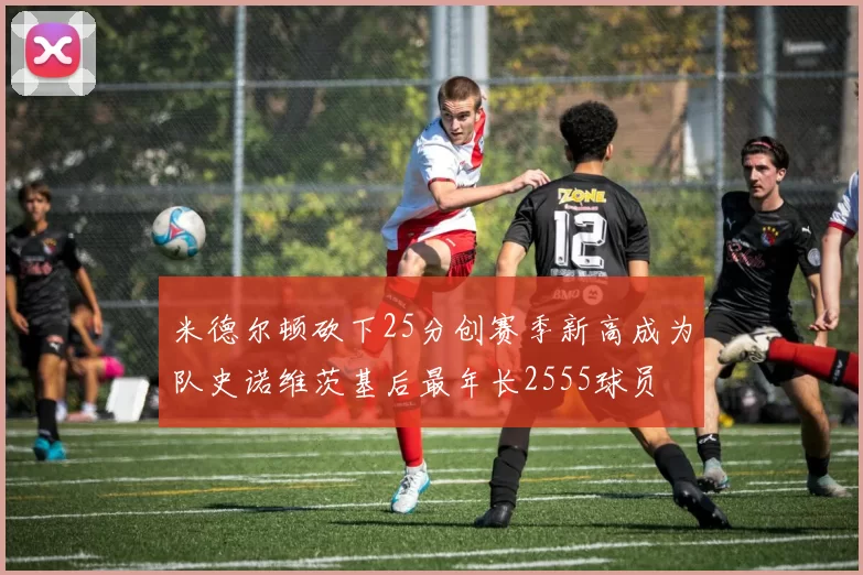 米德尔顿砍下25分创赛季新高成为队史诺维茨基后最年长2555球员