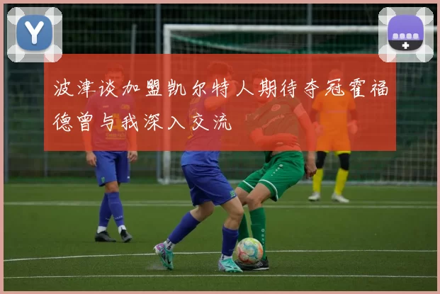 波津谈加盟凯尔特人期待夺冠霍福德曾与我深入交流