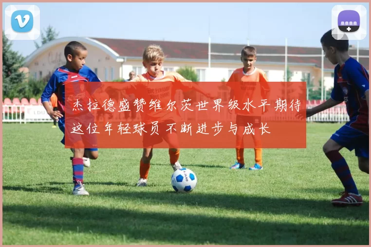 杰拉德盛赞维尔茨世界级水平期待这位年轻球员不断进步与成长
