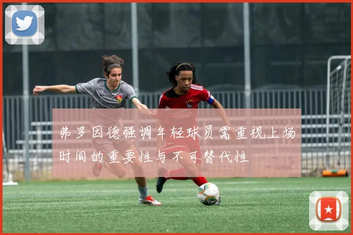 弗罗因德强调年轻球员需重视上场时间的重要性与不可替代性