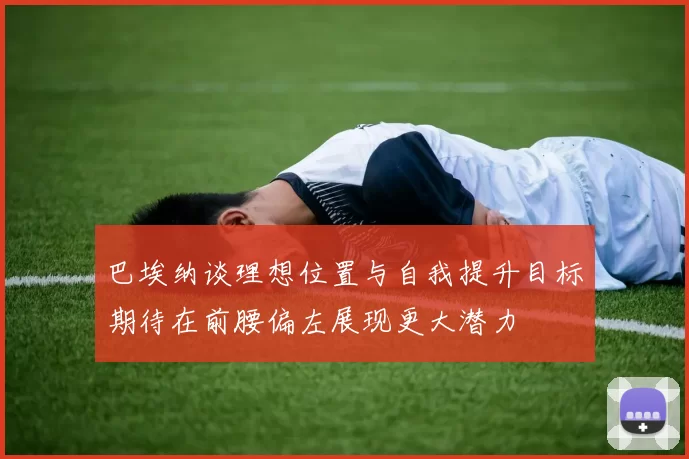 巴埃纳谈理想位置与自我提升目标期待在前腰偏左展现更大潜力