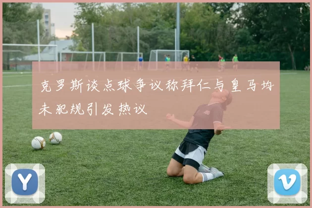 克罗斯谈点球争议称拜仁与皇马均未犯规引发热议