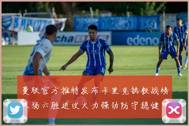 曼联官方推特发布卡里克执教战绩八场六胜进攻火力强劲防守稳健
