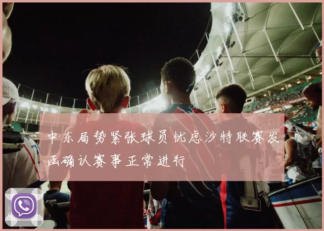 中东局势紧张球员忧虑沙特联赛发函确认赛事正常进行