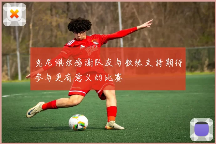 克尼佩尔感谢队友与教练支持期待参与更有意义的比赛
