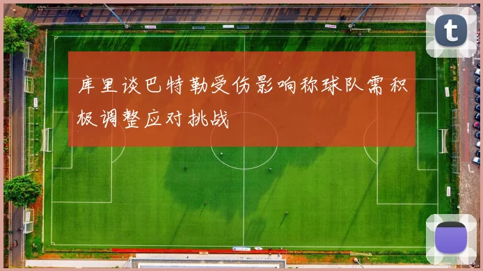 库里谈巴特勒受伤影响称球队需积极调整应对挑战