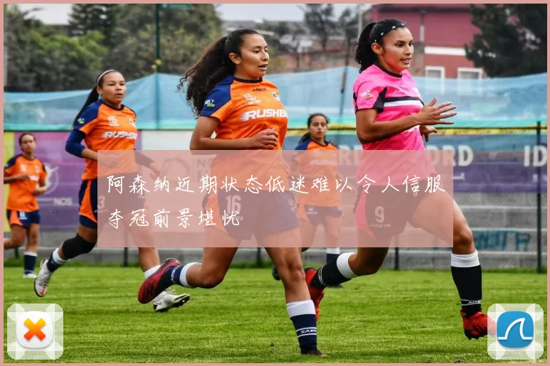 阿森纳近期状态低迷难以令人信服夺冠前景堪忧