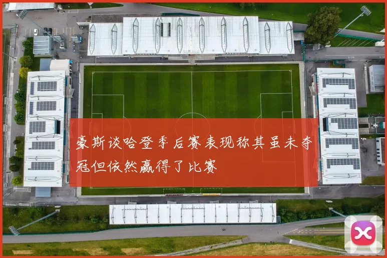 豪斯谈哈登季后赛表现称其虽未夺冠但依然赢得了比赛