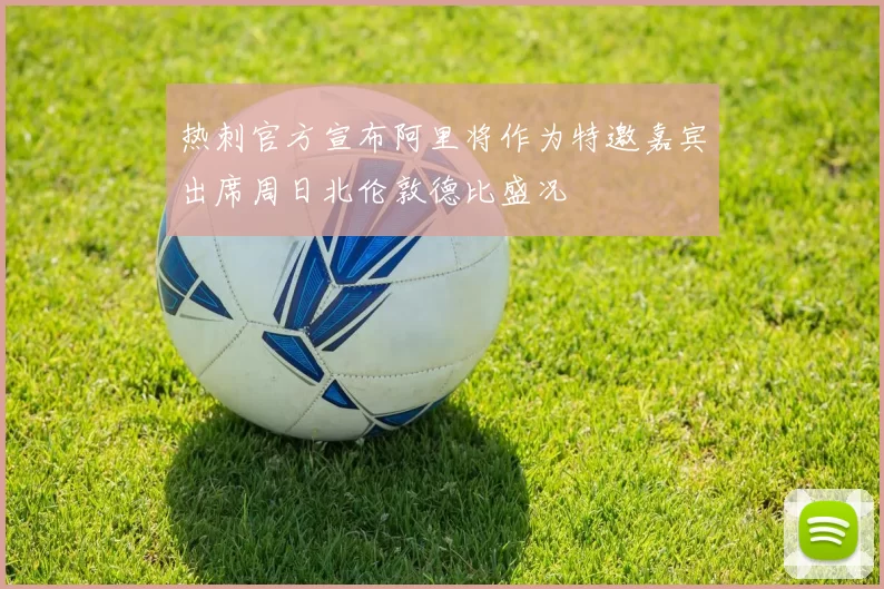热刺官方宣布阿里将作为特邀嘉宾出席周日北伦敦德比盛况