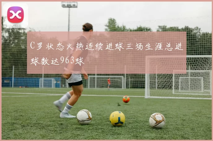C罗状态火热连续进球三场生涯总进球数达963球